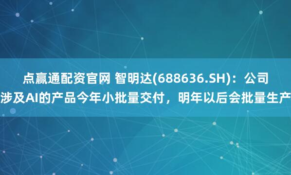 点赢通配资官网 智明达(688636.SH)：公司涉及AI的产品今年小批量交付，明年以后会批量生产