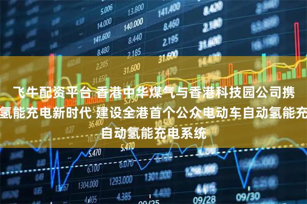 飞牛配资平台 香港中华煤气与香港科技园公司携手开创氢能充电新时代 建设全港首个公众电动车自动氢能充电系统