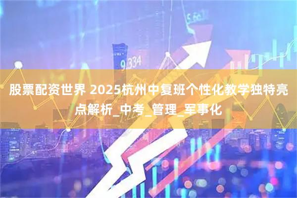 股票配资世界 2025杭州中复班个性化教学独特亮点解析_中考_管理_军事化