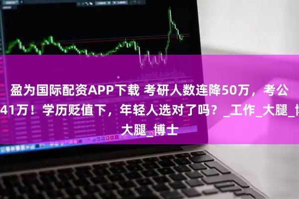 盈为国际配资APP下载 考研人数连降50万，考公飙341万！学历贬值下，年轻人选对了吗？_工作_大腿_博士