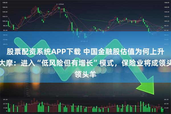 股票配资系统APP下载 中国金融股估值为何上升？大摩：进入“低风险但有增长”模式，保险业将成领头羊