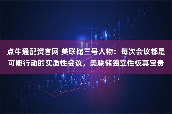 点牛通配资官网 美联储三号人物：每次会议都是可能行动的实质性会议，美联储独立性极其宝贵
