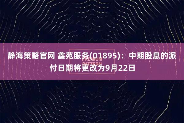静海策略官网 鑫苑服务(01895)：中期股息的派付日期将更改为9月22日