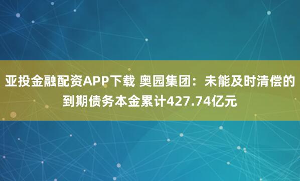 亚投金融配资APP下载 奥园集团：未能及时清偿的到期债务本金累计427.74亿元