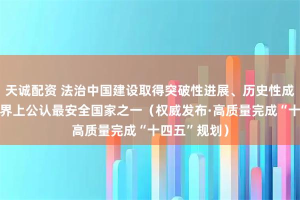 天诚配资 法治中国建设取得突破性进展、历史性成就 我国是世界上公认最安全国家之一（权威发布·高质量完成“十四五”规划）