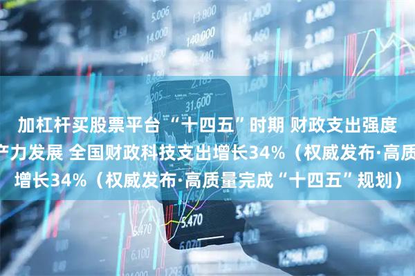 加杠杆买股票平台 “十四五”时期 财政支出强度前所未有 助力新质生产力发展 全国财政科技支出增长34%（权威发布·高质量完成“十四五”规划）