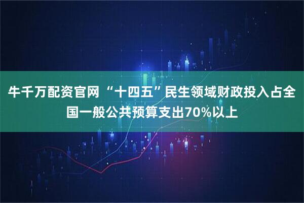 牛千万配资官网 “十四五”民生领域财政投入占全国一般公共预算支出70%以上