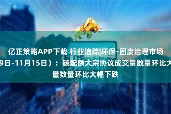 亿正策略APP下载 行业追踪|环保-固废治理市场（11月9日-11月15日）：碳配额大宗协议成交量数量环比大幅下跌