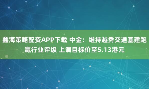 鑫海策略配资APP下载 中金：维持越秀交通基建跑赢行业评级 上调目标价至5.13港元