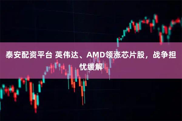 泰安配资平台 英伟达、AMD领涨芯片股，战争担忧缓解