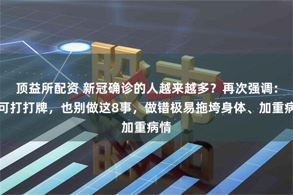 顶益所配资 新冠确诊的人越来越多？再次强调：宁可打打牌，也别做这8事，做错极易拖垮身体、加重病情