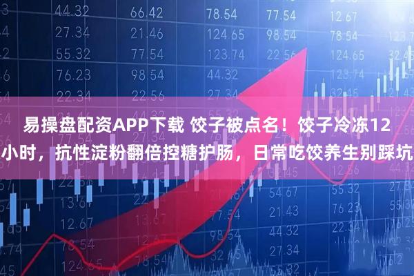 易操盘配资APP下载 饺子被点名!饺子冷冻12小时,抗性淀粉翻倍控糖护肠,日常吃饺养生别踩坑