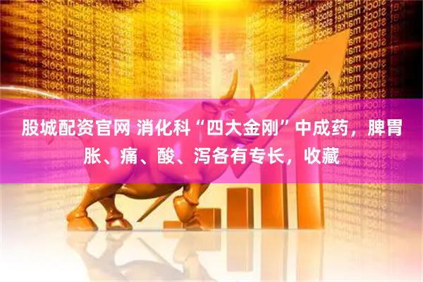 股城配资官网 消化科“四大金刚”中成药，脾胃胀、痛、酸、泻各有专长，收藏